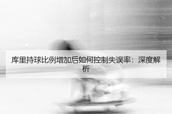 库里持球比例增加后如何控制失误率：深度解析